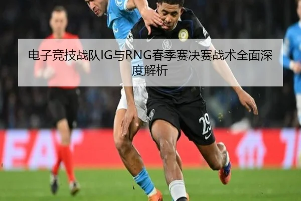 电子竞技战队IG与RNG春季赛决赛战术全面深度解析
