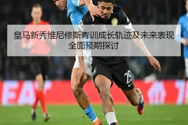 皇马新秀维尼修斯青训成长轨迹及未来表现全面预期探讨 - WANMEI SPORTS